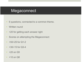 Megaconnect
• 6 questions, connected to a common theme.
• Written round
• +20 for getting each answer right
• Scores on attempting the Megaconnect:
• +50/-25 for Q1-2
• +30/-15 for Q3-4
• +20 on Q5
• +10 on Q6
 
