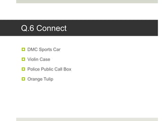 Q.6 Connect
 DMC Sports Car
 Violin Case
 Police Public Call Box
 Orange Tulip
 