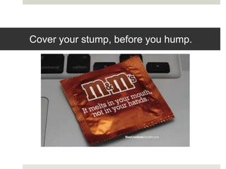 Cover your stump, before you hump.
 