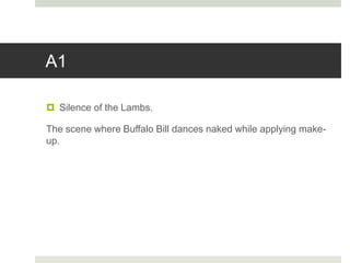 A1
 Silence of the Lambs.
The scene where Buffalo Bill dances naked while applying make-
up.
 