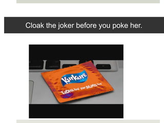 Cloak the joker before you poke her.
 