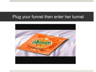 Plug your funnel then enter her tunnel
 