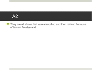 A2
 They are all shows that were cancelled and then revived because
of fervent fan demand.
 