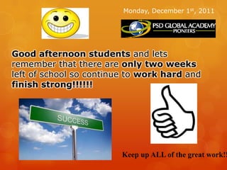 Monday, December 1st, 2011




Good afternoon students and lets
remember that there are only two weeks
left of school so continue to work hard and
finish strong!!!!!!




                         Keep up ALL of the great work!!
 