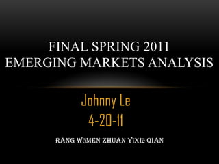 Johnny Le
4-20-11
FINAL SPRING 2011
EMERGING MARKETS ANALYSIS
Ràng wǒmen zhuàn yīxiē qián
 