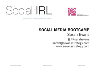SOCIAL MEDIA BOOTCAMP
                                    Sarah Evans
                                                  @PRsarahevans
                                         sarah@sevansstrategy.com
                                           www.sevansstrategy.com




Hashtag: #SocialIRL     @PRsarahevans                    @benasmith 
 