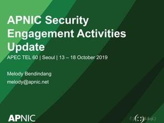 APNIC Security
Engagement Activities
Update
APEC TEL 60 | Seoul | 13 – 18 October 2019
Melody Bendindang
melody@apnic.net
 