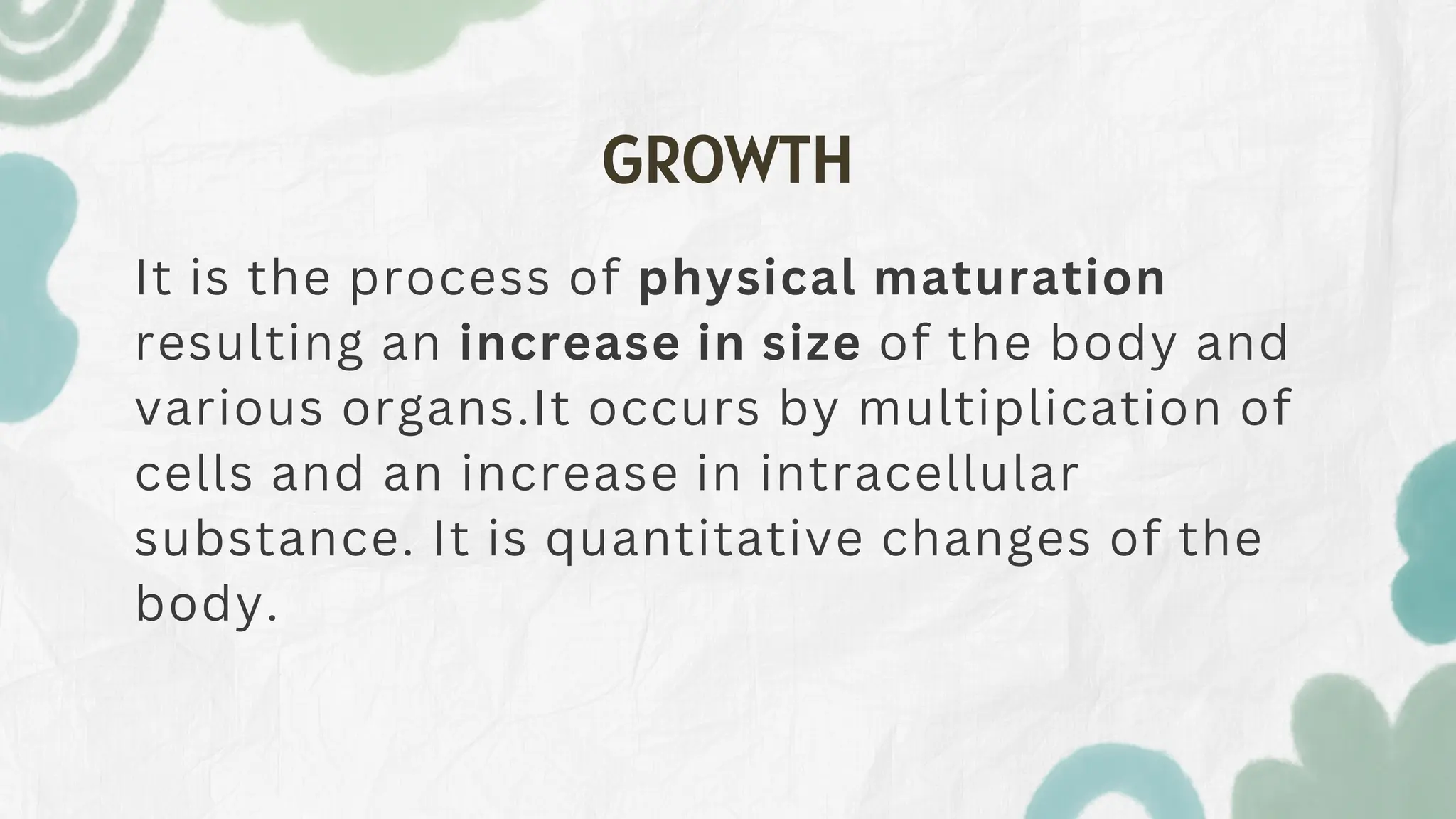 GROWTH
It is the process of physical maturation
resulting an increase in size of the body and
various organs.It occurs by multiplication of
cells and an increase in intracellular
substance. It is quantitative changes of the
body.
 