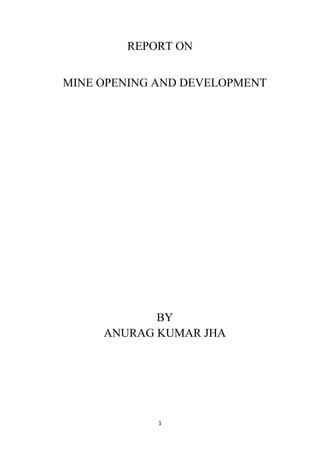 1
REPORT ON
MINE OPENING AND DEVELOPMENT
BY
ANURAG KUMAR JHA
 