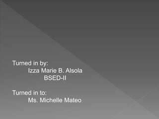 Turned in by:
Izza Marie B. Alsola
BSED-II
Turned in to:
Ms. Michelle Mateo
 