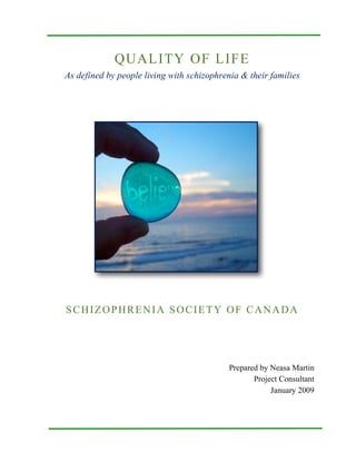 QUALITY OF LIFE
As defined by people living with schizophrenia & their families
SCHIZOPHRENIA SOCIETY OF CANADA
Prepared by Neasa Martin
Project Consultant
January 2009
 