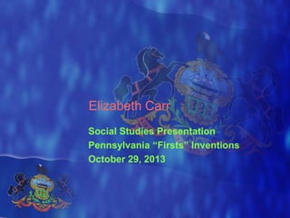 Elizabeth Carr
Social Studies Presentation
Pennsylvania “Firsts” Inventions
October 29, 2013

 