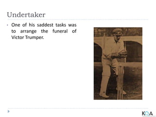 Undertaker
• One of his saddest tasks was
to arrange the funeral of
Victor Trumper.
 
