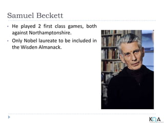 Samuel Beckett
• He played 2 first class games, both
against Northamptonshire.
• Only Nobel laureate to be included in
the Wisden Almanack.
 