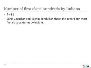 Number of first class hundreds by Indians
• ? – 81
• Sunil Gavaskar and Sachin Tendulkar share the record for most
first class centuries by Indians.
 