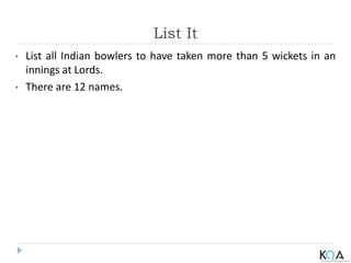 List It
• List all Indian bowlers to have taken more than 5 wickets in an
innings at Lords.
• There are 12 names.
 