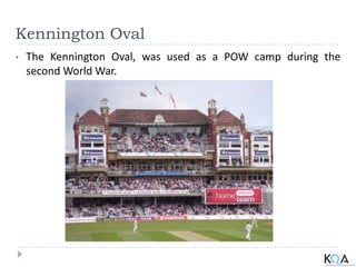 Kennington Oval
• The Kennington Oval, was used as a POW camp during the
second World War.
 