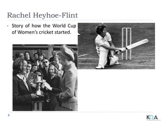 Rachel Heyhoe-Flint
• Story of how the World Cup
of Women’s cricket started.
 