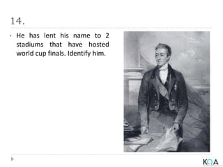 14.
• He has lent his name to 2
stadiums that have hosted
world cup finals. Identify him.
 