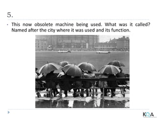 5.
• This now obsolete machine being used. What was it called?
Named after the city where it was used and its function.
 