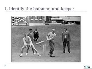 1. Identify the batsman and keeper
 