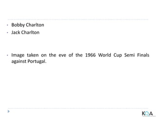 • Bobby Charlton
• Jack Charlton
• Image taken on the eve of the 1966 World Cup Semi Finals
against Portugal.
 