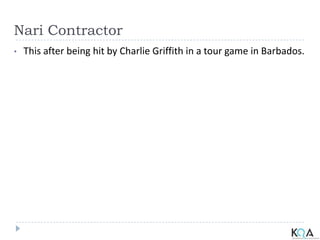 Nari Contractor
• This after being hit by Charlie Griffith in a tour game in Barbados.
 