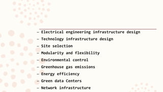 – Electrical engineering infrastructure design
– Technology infrastructure design
– Site selection
– Modularity and flexibility
– Environmental control
– Greenhouse gas emissions
– Energy efficiency
– Green data Centers
– Network infrastructure
 