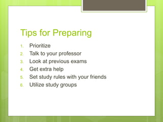 Tips for Preparing
1. Prioritize
2. Talk to your professor
3. Look at previous exams
4. Get extra help
5. Set study rules with your friends
6. Utilize study groups
 