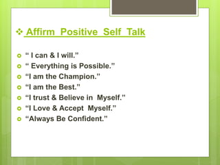  Affirm Positive Self Talk
 “ I can & I will.”
 “ Everything is Possible.”
 “I am the Champion.”
 “I am the Best.”
 “I trust & Believe in Myself.”
 “I Love & Accept Myself.”
 “Always Be Confident.”
 