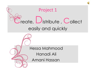 Project 1 c reate,  D istribute ,   c ollect easily and quickly Hessa Mahmood Hanadi Ali Amani Hassan  