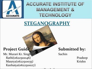 STEGANOGRAPHY



Project Guide:          Submitted by:
Mr. Murari Kr. Singh    Sachin
 Rathi(0622510046)               Pradeep
 Maurya(0622510035)              Krishn
 Kanhaiya(0622510027)
 