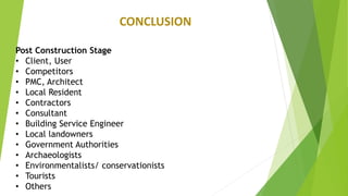 CONCLUSION
Post Construction Stage
• Client, User
• Competitors
• PMC, Architect
• Local Resident
• Contractors
• Consultant
• Building Service Engineer
• Local landowners
• Government Authorities
• Archaeologists
• Environmentalists/ conservationists
• Tourists
• Others
 