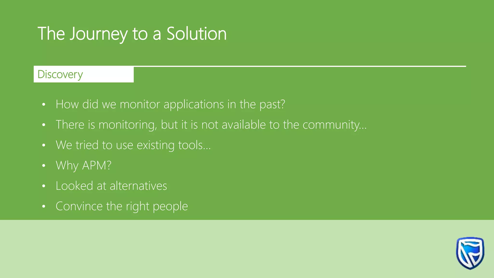 The Journey to a Solution
Discovery
• How did we monitor applications in the past?
• There is monitoring, but it is not available to the community…
• We tried to use existing tools…
• Why APM?
• Looked at alternatives
• Convince the right people
 