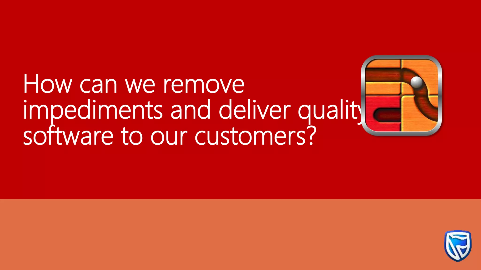 How can we remove
impediments and deliver quality
software to our customers?
 