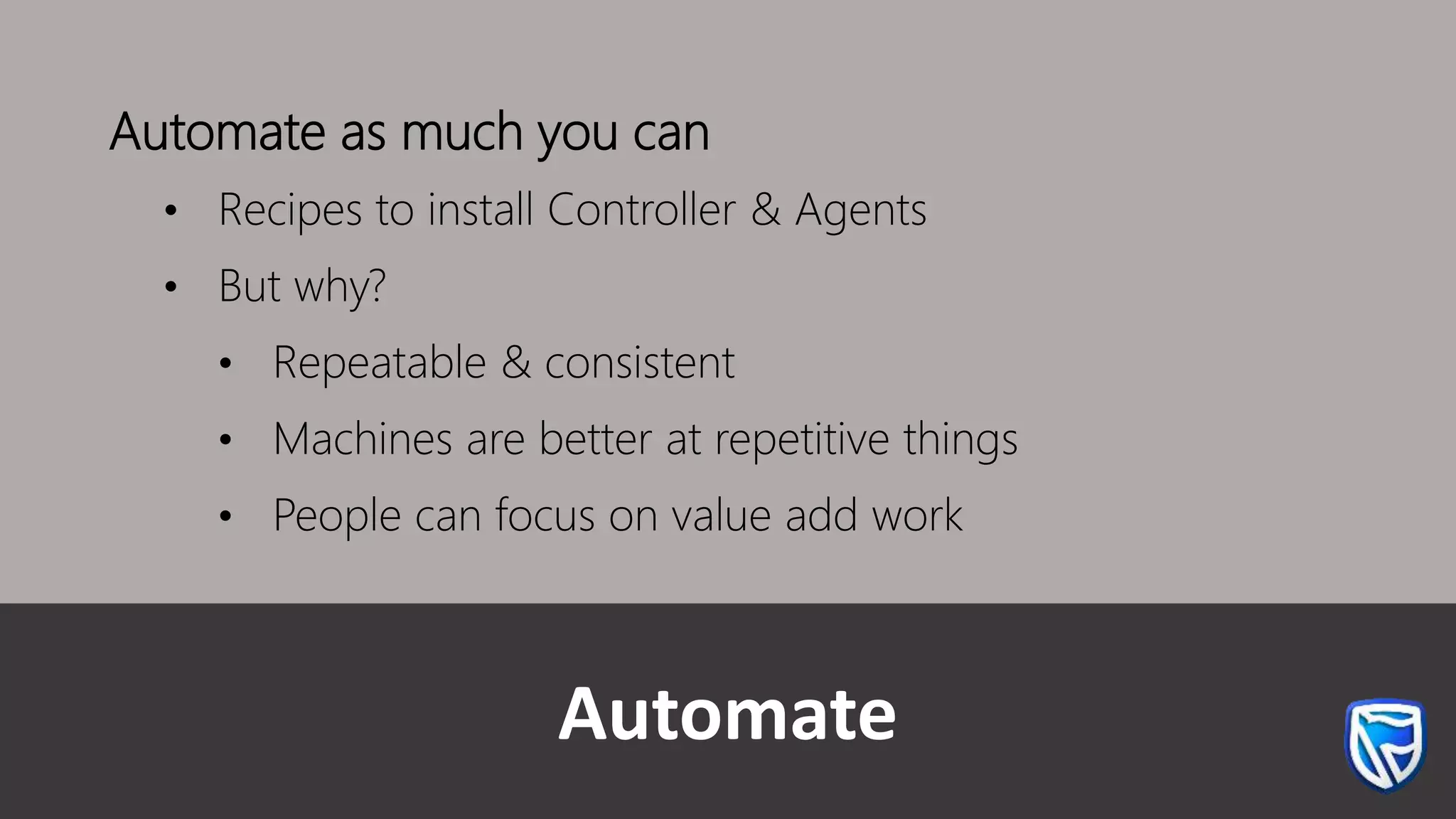 Automate
Automate as much you can
• Recipes to install Controller & Agents
• But why?
• Repeatable & consistent
• Machines are better at repetitive things
• People can focus on value add work
 