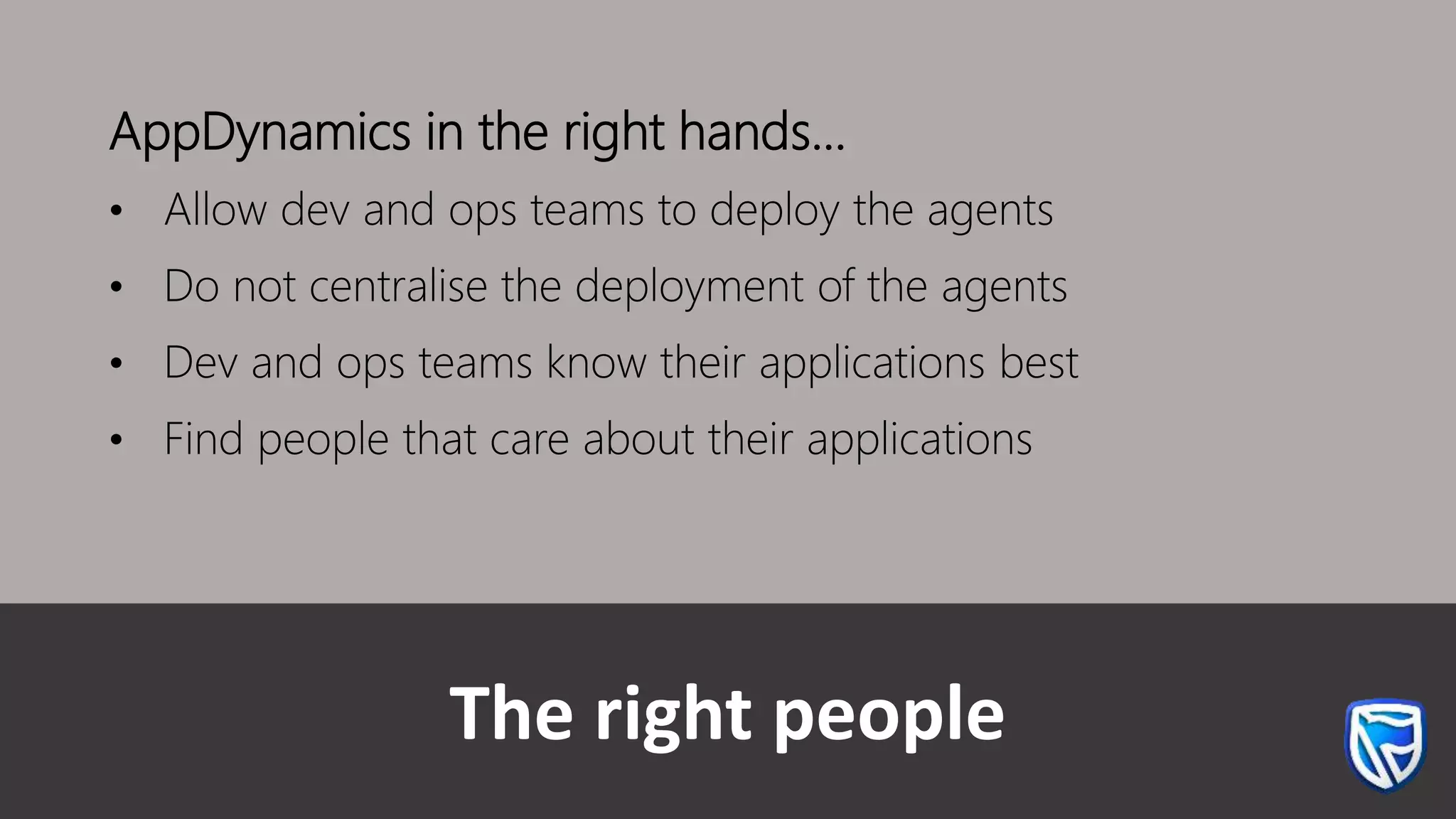 The right people
AppDynamics in the right hands…
• Allow dev and ops teams to deploy the agents
• Do not centralise the deployment of the agents
• Dev and ops teams know their applications best
• Find people that care about their applications
 