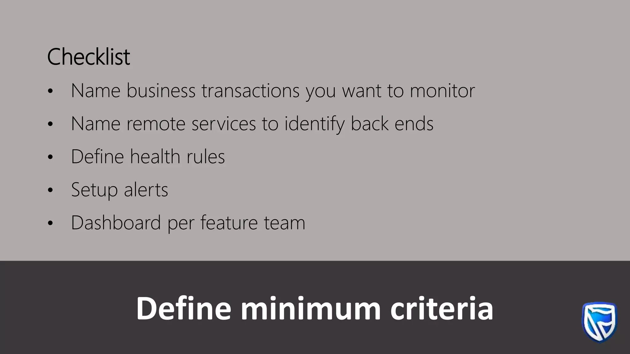 Define minimum criteria
Checklist
• Name business transactions you want to monitor
• Name remote services to identify back ends
• Define health rules
• Setup alerts
• Dashboard per feature team
 