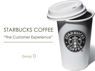 STARBUCKS COFFEE “The Customer Experience” Group D 