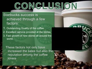 1. Outstanding Quality of the coffee.
2. Excellent service provided at the stores
3. Fast growth of new stores all around the
world.
 