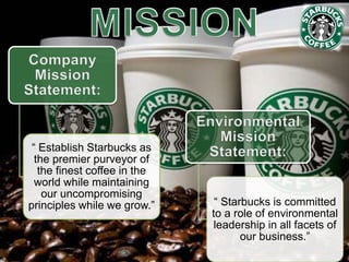 “ Establish Starbucks as
the premier purveyor of
the finest coffee in the
world while maintaining
our uncompromising
principles while we grow.” “ Starbucks is committed
to a role of environmental
leadership in all facets of
our business.”
 