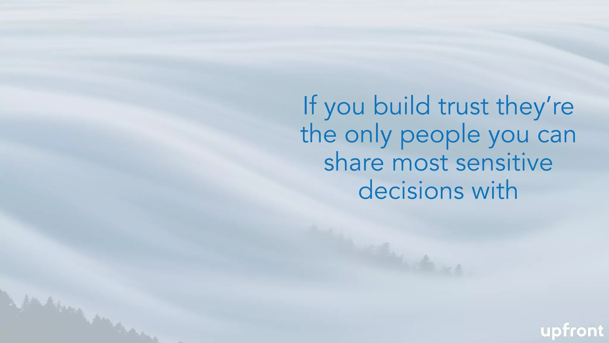 If you build trust they’re
the only people you can
share most sensitive
decisions with
 