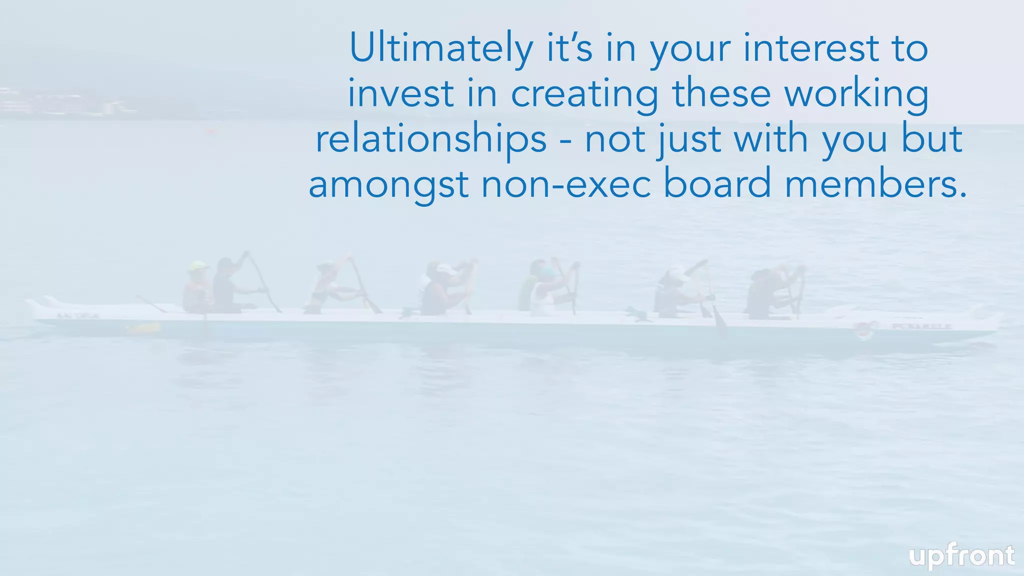 Ultimately it’s in your interest to
invest in creating these working
relationships - not just with you but
amongst non-exec board members.
 