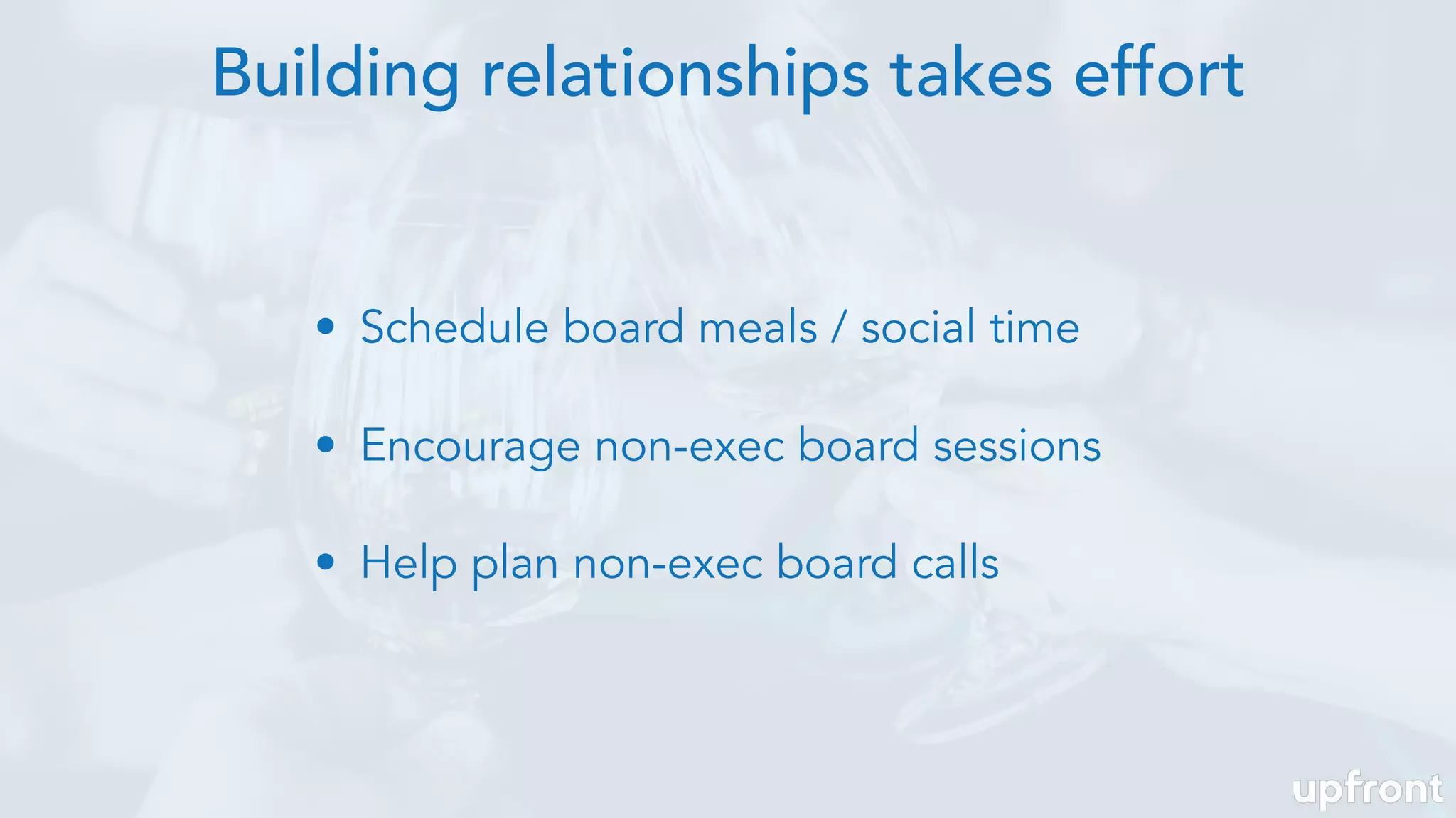 • Schedule board meals / social time
• Encourage non-exec board sessions
• Help plan non-exec board calls
Building relationships takes effort
 