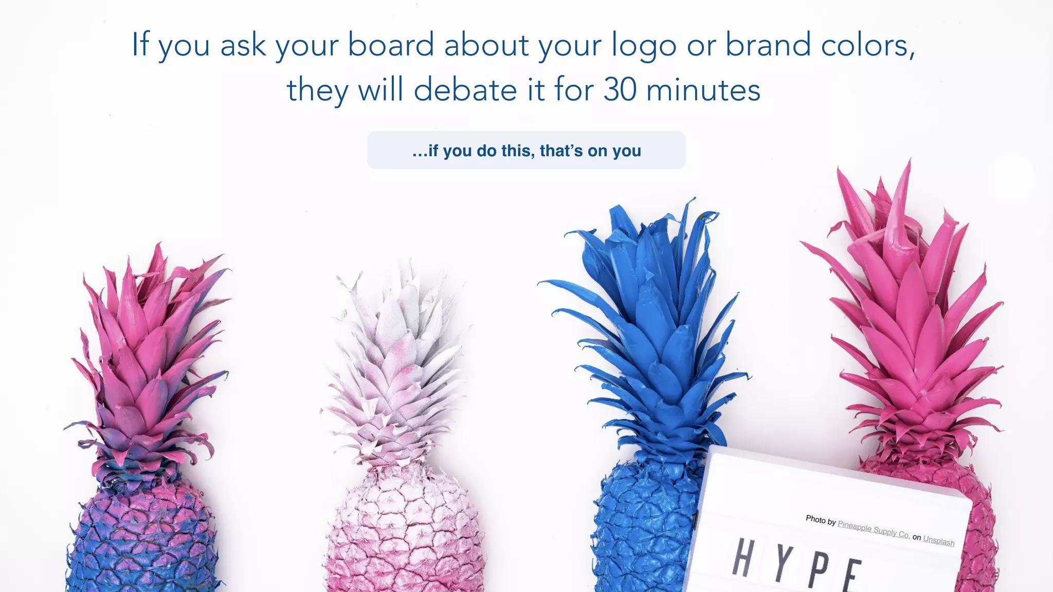 Photo by Pineapple Supply Co. on Unsplash
If you ask your board about your logo or brand colors,
they will debate it for 30 minutes
…if you do this, that’s on you
 
