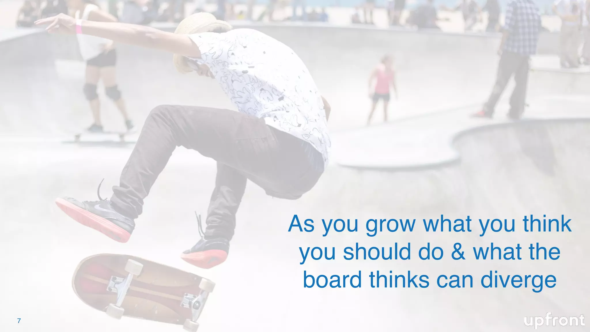 7
As you grow what you think
you should do & what the
board thinks can diverge
 