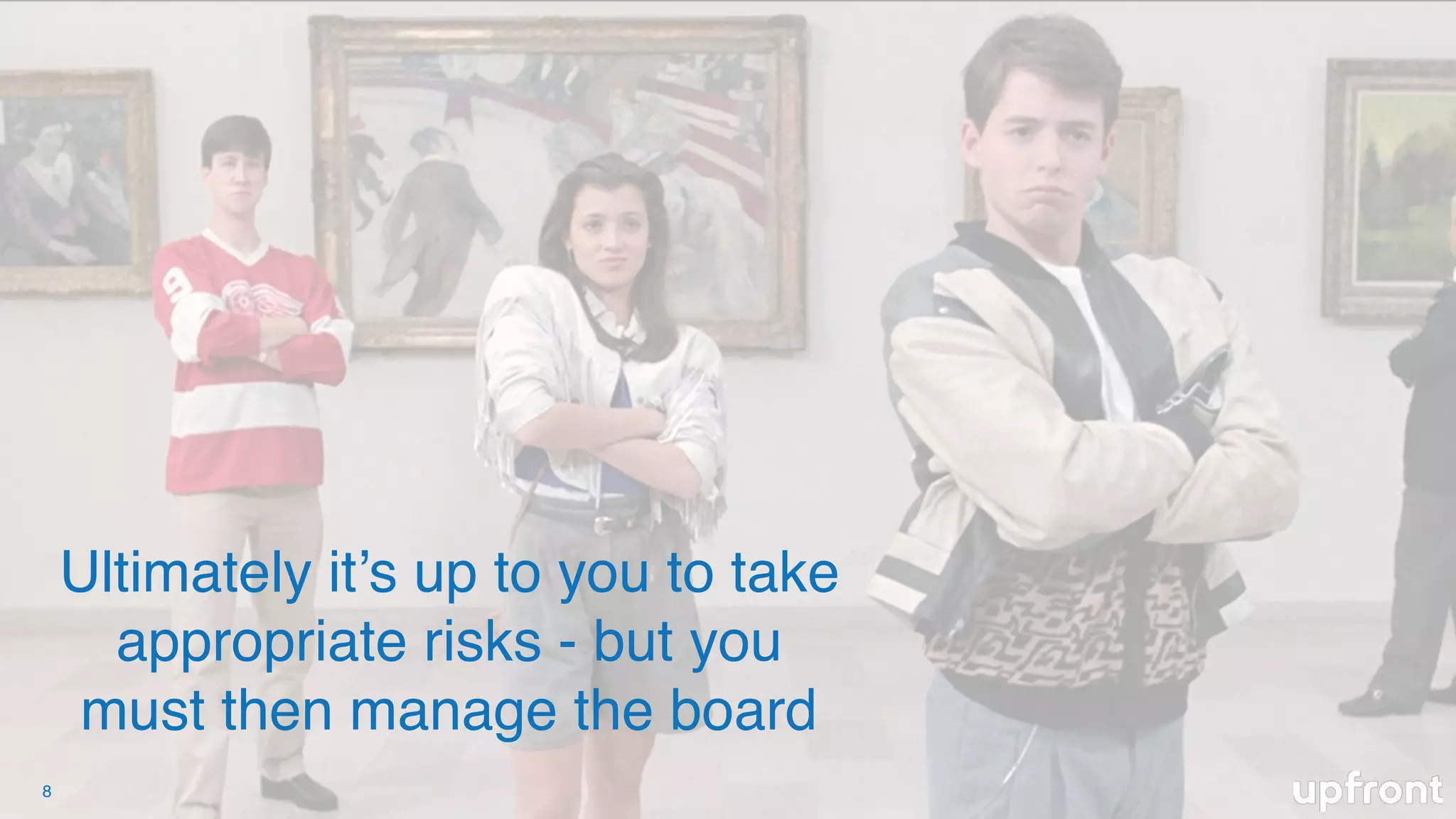 8
Ultimately it’s up to you to take
appropriate risks - but you
must then manage the board
 