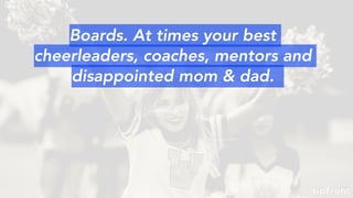 Boards. At times your best
cheerleaders, coaches, mentors and
disappointed mom & dad.
 