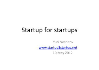 Startup for startups
              Yuri Neshitov
      www.startup2startup.net
              10 May 2012
 