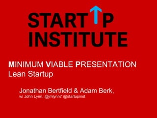 MINIMUM VIABLE PRESENTATION
Lean Startup
Jonathan Bertfield & Adam Berk,
w/ John Lynn, @jmlynn7 @startupinst
 
